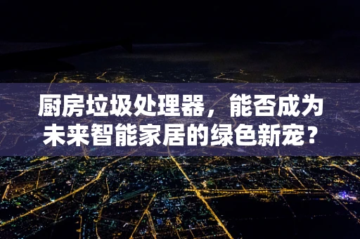 厨房垃圾处理器，能否成为未来智能家居的绿色新宠？