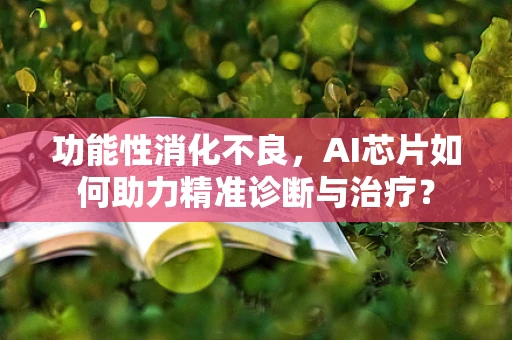 功能性消化不良，AI芯片如何助力精准诊断与治疗？