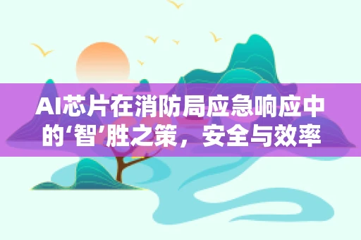 AI芯片在消防局应急响应中的‘智’胜之策，安全与效率的双重飞跃？