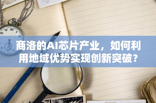 商洛的AI芯片产业，如何利用地域优势实现创新突破？