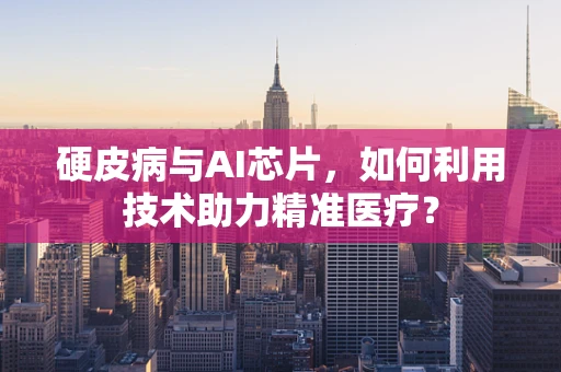 硬皮病与AI芯片，如何利用技术助力精准医疗？