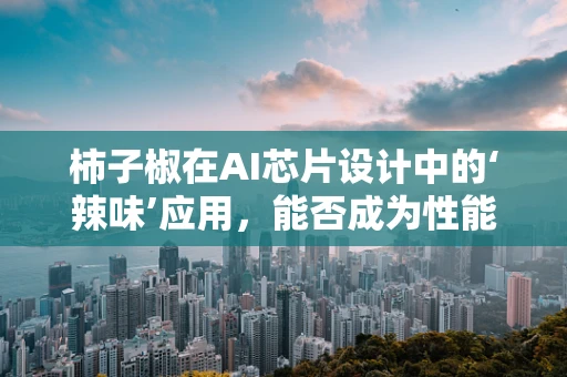 柿子椒在AI芯片设计中的‘辣味’应用，能否成为性能提升的秘密武器？