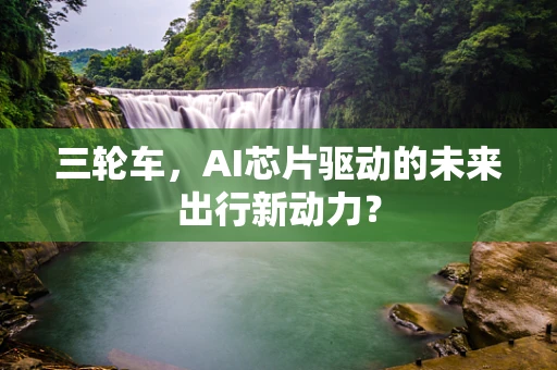 三轮车，AI芯片驱动的未来出行新动力？