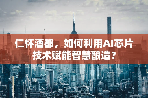 仁怀酒都，如何利用AI芯片技术赋能智慧酿造？