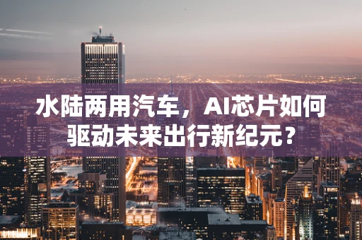 水陆两用汽车，AI芯片如何驱动未来出行新纪元？