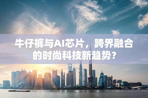 牛仔裤与AI芯片，跨界融合的时尚科技新趋势？