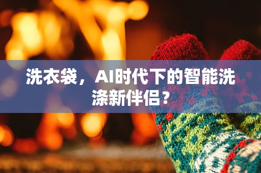 洗衣袋，AI时代下的智能洗涤新伴侣？