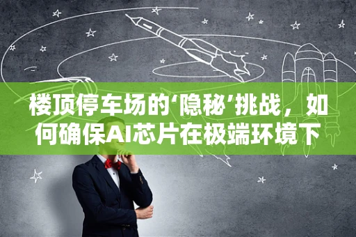 楼顶停车场的‘隐秘’挑战，如何确保AI芯片在极端环境下的稳定运行？