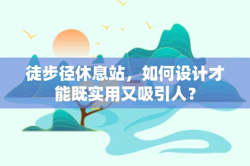 徒步径休息站，如何设计才能既实用又吸引人？