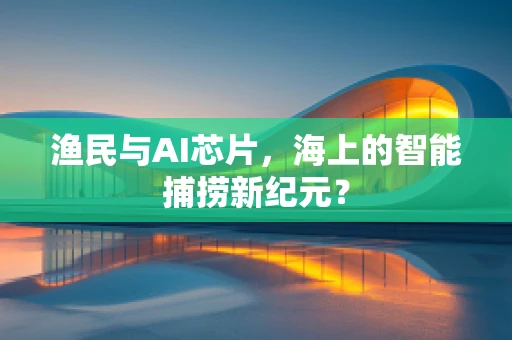 渔民与AI芯片，海上的智能捕捞新纪元？