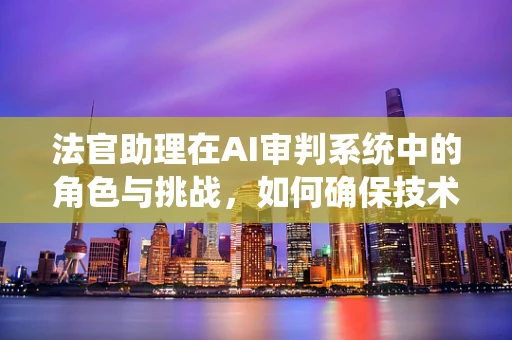 法官助理在AI审判系统中的角色与挑战，如何确保技术公正与人性关怀的平衡？