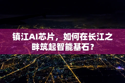 镇江AI芯片，如何在长江之畔筑起智能基石？