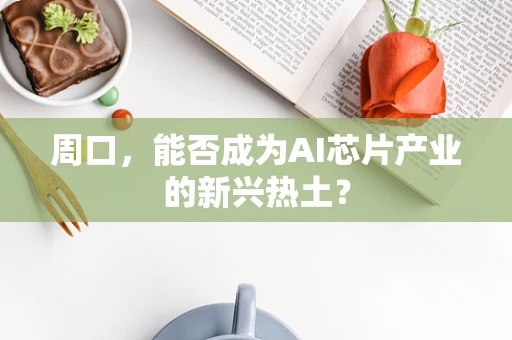 周口，能否成为AI芯片产业的新兴热土？