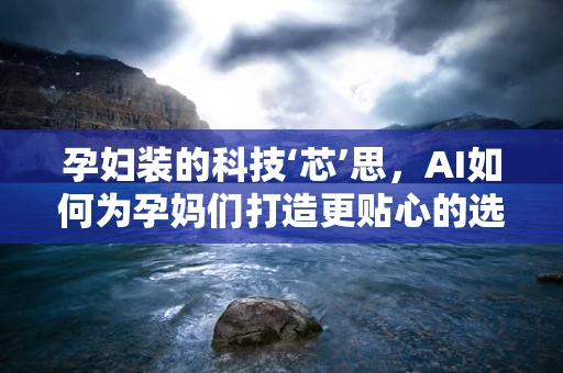 孕妇装的科技‘芯’思，AI如何为孕妈们打造更贴心的选择？