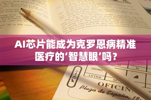 AI芯片能成为克罗恩病精准医疗的‘智慧眼’吗？