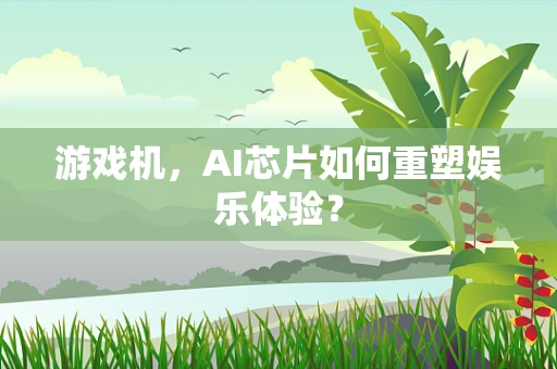 游戏机，AI芯片如何重塑娱乐体验？