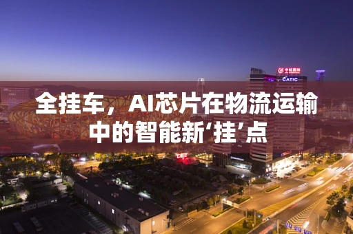 全挂车，AI芯片在物流运输中的智能新‘挂’点