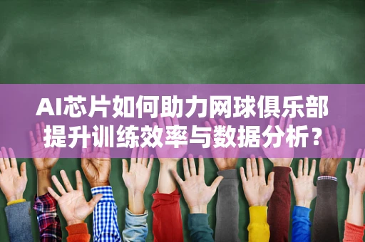 AI芯片如何助力网球俱乐部提升训练效率与数据分析？