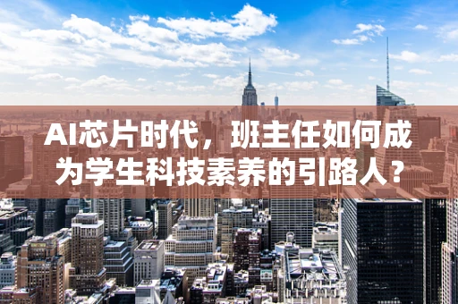 AI芯片时代，班主任如何成为学生科技素养的引路人？