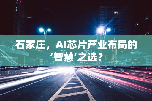 石家庄，AI芯片产业布局的‘智慧’之选？