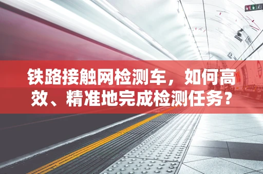 铁路接触网检测车，如何高效、精准地完成检测任务？