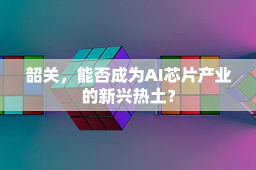 韶关，能否成为AI芯片产业的新兴热土？