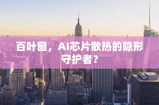 百叶窗，AI芯片散热的隐形守护者？