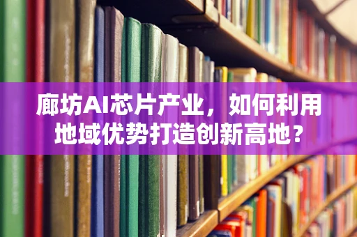 廊坊AI芯片产业，如何利用地域优势打造创新高地？