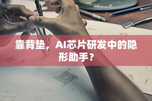 靠背垫，AI芯片研发中的隐形助手？