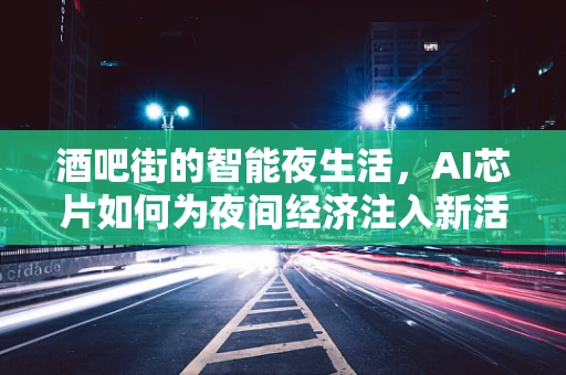 酒吧街的智能夜生活，AI芯片如何为夜间经济注入新活力？