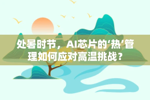 处暑时节，AI芯片的‘热’管理如何应对高温挑战？