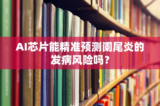 AI芯片能精准预测阑尾炎的发病风险吗？