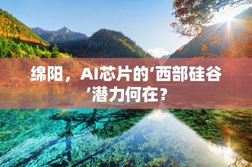 绵阳，AI芯片的‘西部硅谷’潜力何在？