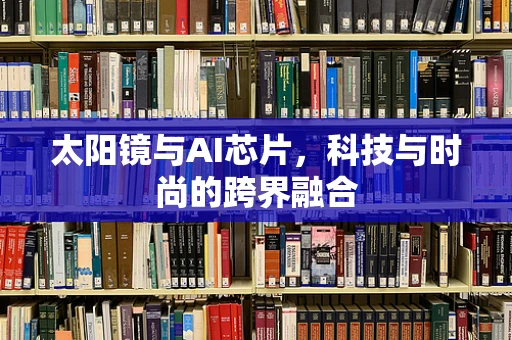 太阳镜与AI芯片，科技与时尚的跨界融合