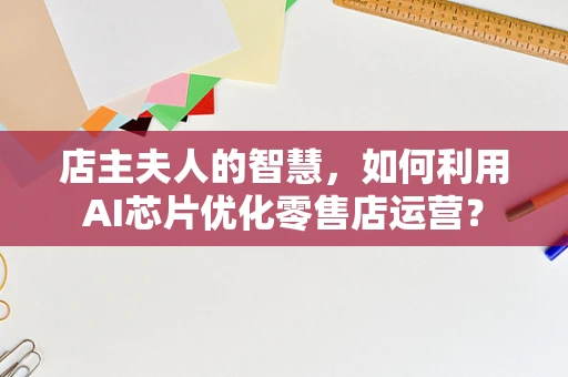 店主夫人的智慧，如何利用AI芯片优化零售店运营？