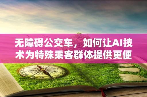 无障碍公交车，如何让AI技术为特殊乘客群体提供更便捷的出行体验？