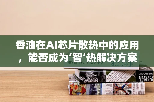 香油在AI芯片散热中的应用，能否成为‘智’热解决方案的‘秘密武器’？