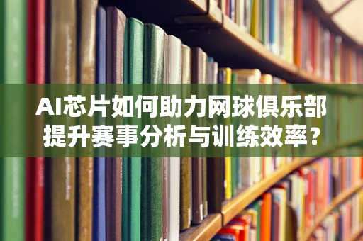 AI芯片如何助力网球俱乐部提升赛事分析与训练效率？