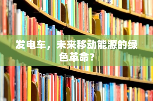 发电车，未来移动能源的绿色革命？