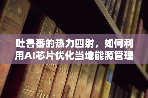 吐鲁番的热力四射，如何利用AI芯片优化当地能源管理？