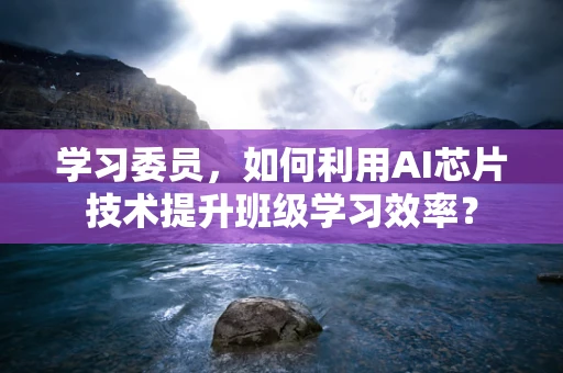 学习委员，如何利用AI芯片技术提升班级学习效率？