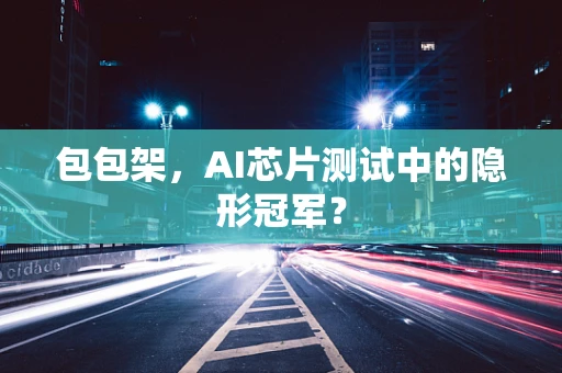 包包架，AI芯片测试中的隐形冠军？