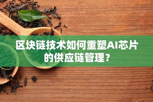 区块链技术如何重塑AI芯片的供应链管理？