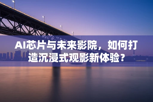 AI芯片与未来影院，如何打造沉浸式观影新体验？