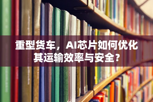 重型货车，AI芯片如何优化其运输效率与安全？