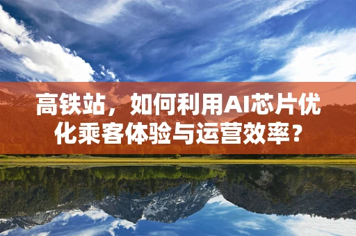 高铁站，如何利用AI芯片优化乘客体验与运营效率？