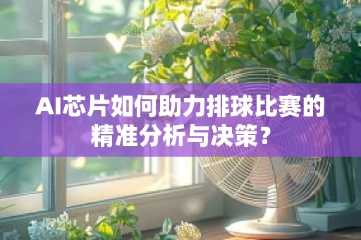 AI芯片如何助力排球比赛的精准分析与决策？