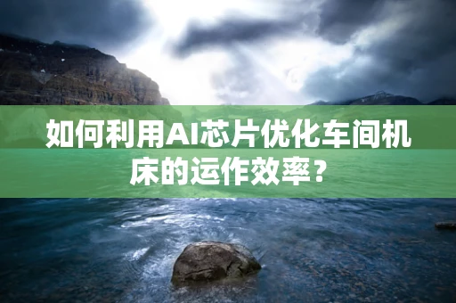 如何利用AI芯片优化车间机床的运作效率？