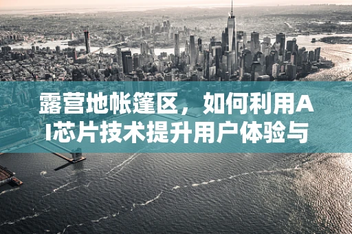 露营地帐篷区，如何利用AI芯片技术提升用户体验与安全？