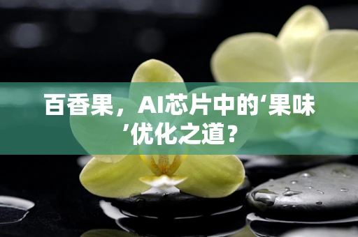 百香果，AI芯片中的‘果味’优化之道？